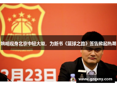 姚明现身北京中轻大厦,为新书《篮球之路》签售掀起热潮 姚明现身北京中轻大厦,为新书《篮球之路》签售掀起热潮