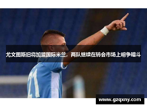 尤文图斯旧将加盟国际米兰,两队继续在转会市场上明争暗斗 尤文图斯旧将加盟国际米兰,两队继续在转会市场上明争暗斗